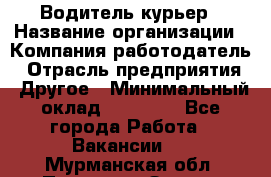 Водитель-курьер › Название организации ­ Компания-работодатель › Отрасль предприятия ­ Другое › Минимальный оклад ­ 30 000 - Все города Работа » Вакансии   . Мурманская обл.,Полярные Зори г.